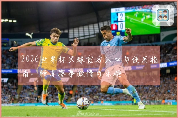 2026世界杯买球官方入口与使用指南，畅享赛事激情与乐趣