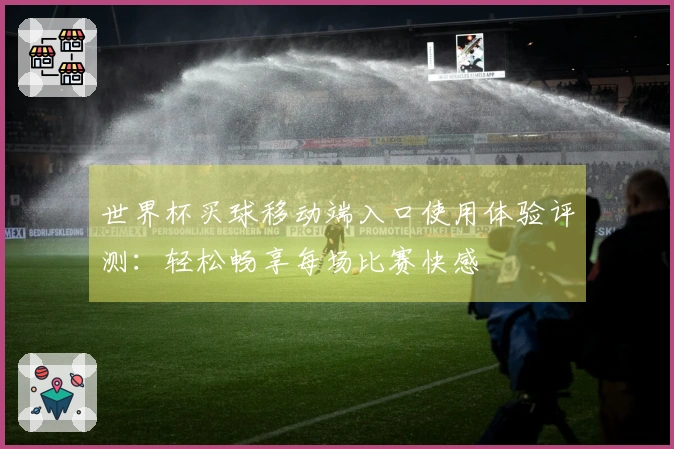 世界杯买球移动端入口使用体验评测：轻松畅享每场比赛快感