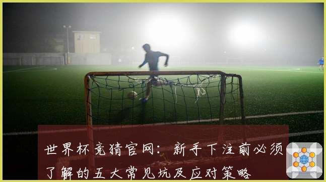 世界杯竞猜官网：新手下注前必须了解的五大常见坑及应对策略