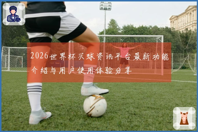 2026世界杯买球资讯平台最新功能介绍与用户使用体验分享