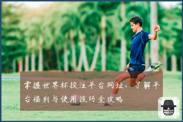 掌握世界杯投注平台网址，了解平台福利与使用技巧全攻略