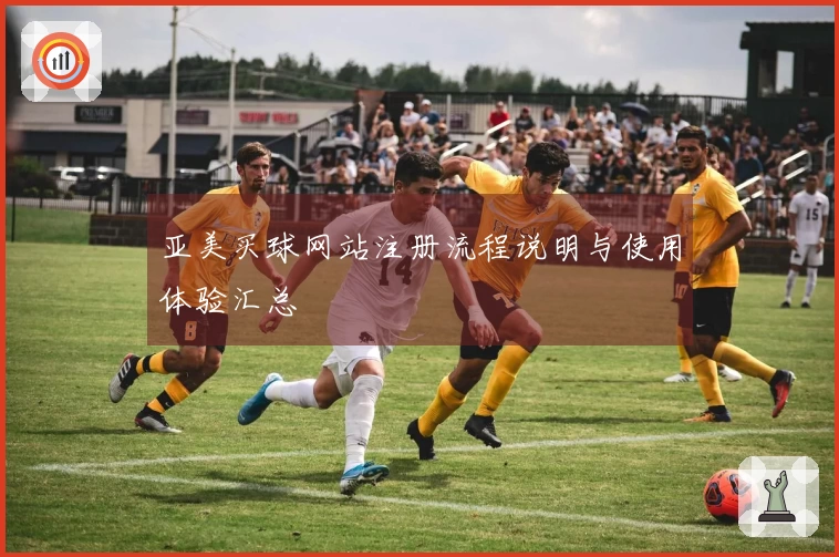 亚美买球网站注册流程说明与使用体验汇总