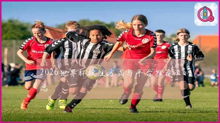 2026世界杯投注方式与平台推荐汇总