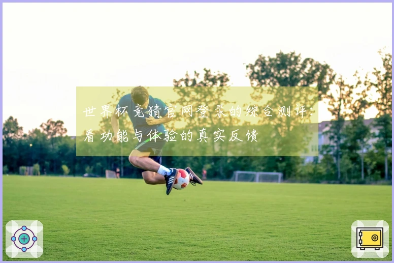 世界杯竞猜官网登录的综合测评：看功能与体验的真实反馈