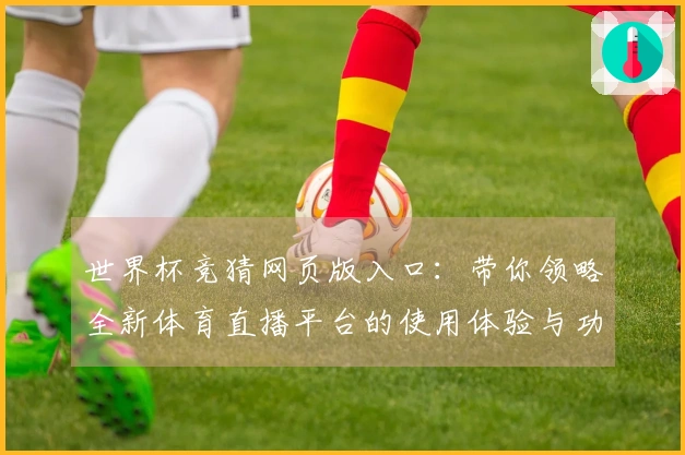 世界杯竞猜网页版入口：带你领略全新体育直播平台的使用体验与功能亮点