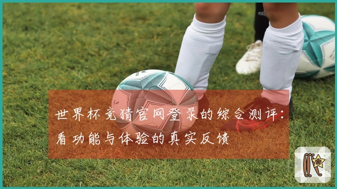 世界杯竞猜官网登录的综合测评：看功能与体验的真实反馈