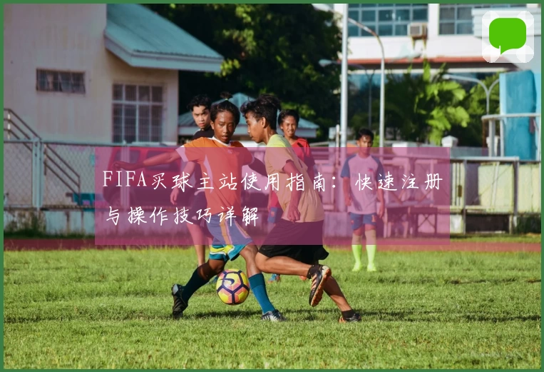 FIFA买球主站使用指南：快速注册与操作技巧详解