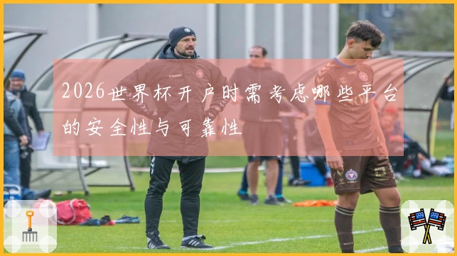 2026世界杯开户时需考虑哪些平台的安全性与可靠性