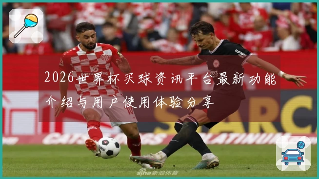 2026世界杯买球资讯平台最新功能介绍与用户使用体验分享